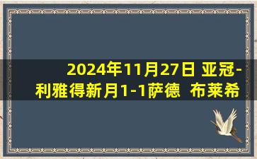 2024年11月27日 亚冠-利雅得新月1-1萨德  布莱希破门阿菲夫助攻奥塔维奥扳平